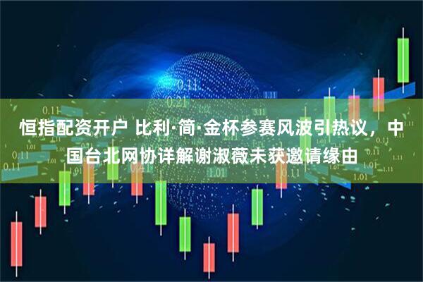 恒指配资开户 比利·简·金杯参赛风波引热议，中国台北网协详解谢淑薇未获邀请缘由