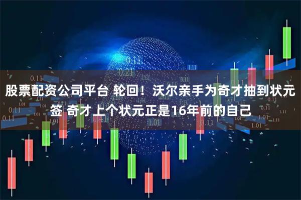 股票配资公司平台 轮回！沃尔亲手为奇才抽到状元签 奇才上个状元正是16年前的自己