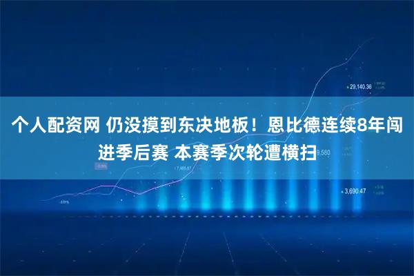 个人配资网 仍没摸到东决地板！恩比德连续8年闯进季后赛 本赛季次轮遭横扫