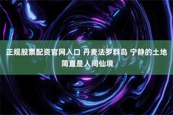 正规股票配资官网入口 丹麦法罗群岛 宁静的土地 简直是人间仙境