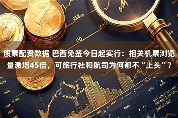 股票配资数据 巴西免签今日起实行：相关机票浏览量激增45倍，可旅行社和航司为何都不“上头”？