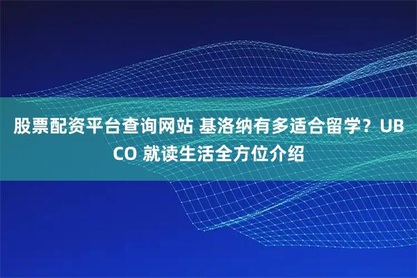 股票配资平台查询网站 基洛纳有多适合留学？UBCO 就读生活全方位介绍