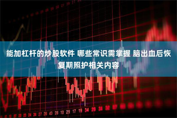 能加杠杆的炒股软件 哪些常识需掌握 脑出血后恢复期照护相关内容