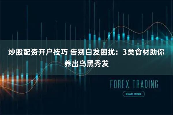 炒股配资开户技巧 告别白发困扰：3类食材助你养出乌黑秀发