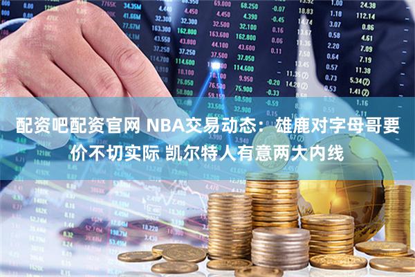 配资吧配资官网 NBA交易动态：雄鹿对字母哥要价不切实际 凯尔特人有意两大内线