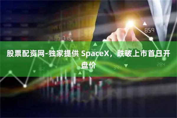 股票配资网-独家提供 SpaceX，跌破上市首日开盘价