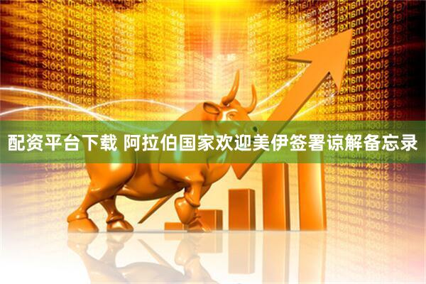 配资平台下载 阿拉伯国家欢迎美伊签署谅解备忘录