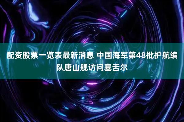 配资股票一览表最新消息 中国海军第48批护航编队唐山舰访问塞舌尔