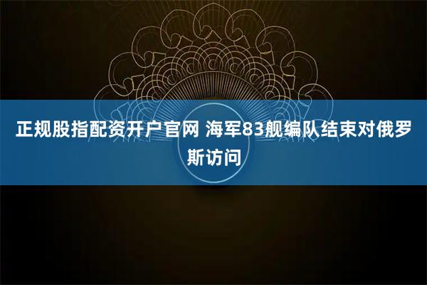 正规股指配资开户官网 海军83舰编队结束对俄罗斯访问