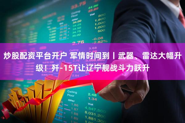 炒股配资平台开户 军情时间到丨武器、雷达大幅升级！歼-15T让辽宁舰战斗力跃升