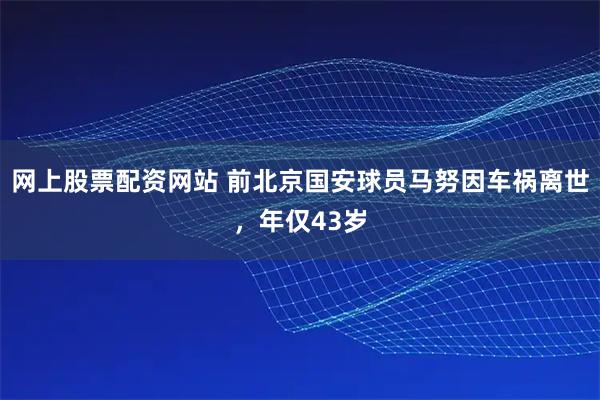 网上股票配资网站 前北京国安球员马努因车祸离世，年仅43岁