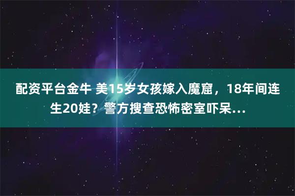 配资平台金牛 美15岁女孩嫁入魔窟，18年间连生20娃？警方搜查恐怖密室吓呆…