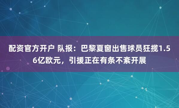 配资官方开户 队报：巴黎夏窗出售球员狂揽1.56亿欧元，引援正在有条不紊开展