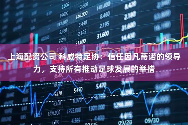 上海配资公司 科威特足协：信任因凡蒂诺的领导力，支持所有推动足球发展的举措