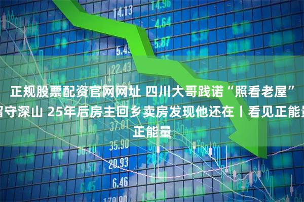 正规股票配资官网网址 四川大哥践诺“照看老屋”留守深山 25年后房主回乡卖房发现他还在丨看见正能量