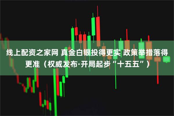 线上配资之家网 真金白银投得更实 政策举措落得更准（权威发布·开局起步“十五五”）
