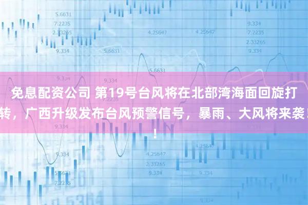 免息配资公司 第19号台风将在北部湾海面回旋打转，广西升级发布台风预警信号，暴雨、大风将来袭！