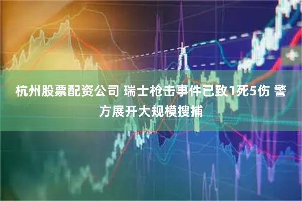 杭州股票配资公司 瑞士枪击事件已致1死5伤 警方展开大规模搜捕
