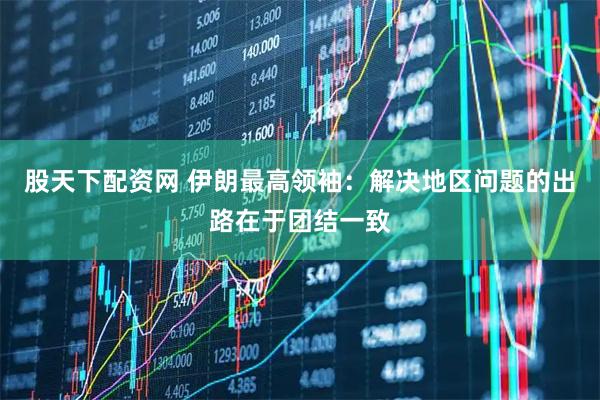 股天下配资网 伊朗最高领袖：解决地区问题的出路在于团结一致